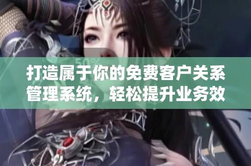 打造属于你的免费客户关系管理系统，轻松提升业务效率