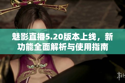 魅影直播5.20版本上线，新功能全面解析与使用指南
