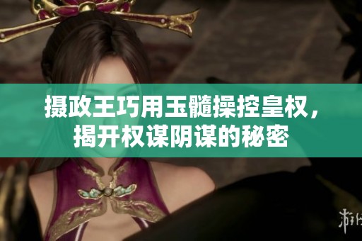 摄政王巧用玉髓操控皇权，揭开权谋阴谋的秘密