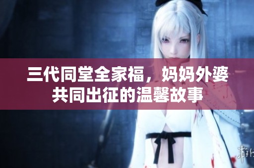 三代同堂全家福，妈妈外婆共同出征的温馨故事