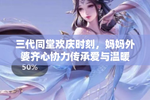 三代同堂欢庆时刻，妈妈外婆齐心协力传承爱与温暖