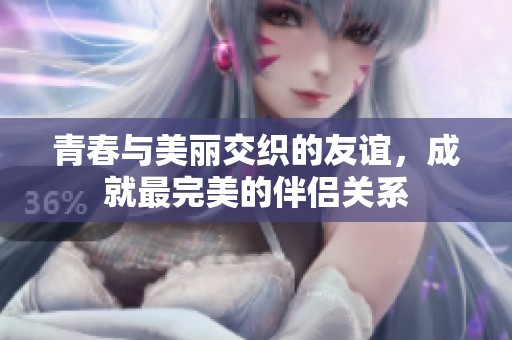 青春与美丽交织的友谊，成就最完美的伴侣关系