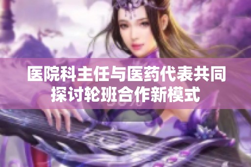 医院科主任与医药代表共同探讨轮班合作新模式