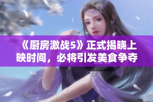 《厨房激战5》正式揭晓上映时间，必将引发美食争夺战！