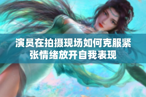 演员在拍摄现场如何克服紧张情绪放开自我表现