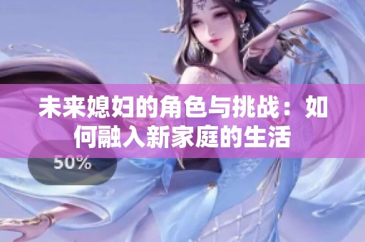未来媳妇的角色与挑战：如何融入新家庭的生活