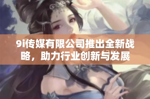 9i传媒有限公司推出全新战略，助力行业创新与发展