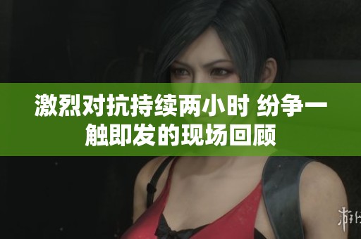 激烈对抗持续两小时 纷争一触即发的现场回顾
