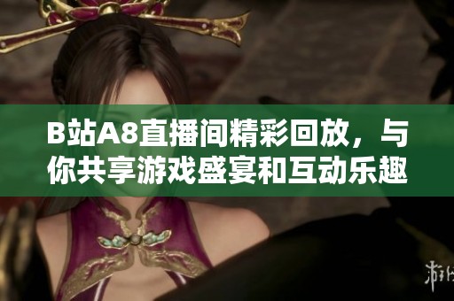 B站A8直播间精彩回放，与你共享游戏盛宴和互动乐趣