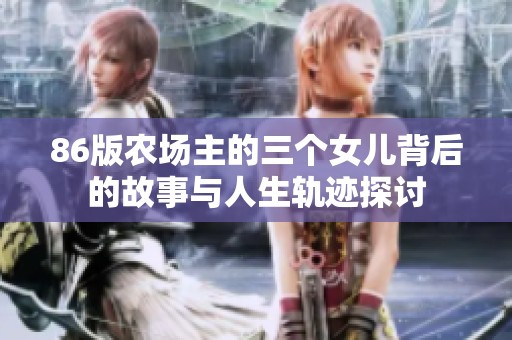 86版农场主的三个女儿背后的故事与人生轨迹探讨