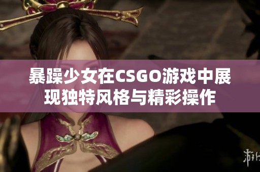 暴躁少女在CSGO游戏中展现独特风格与精彩操作