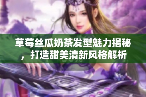 草莓丝瓜奶茶发型魅力揭秘，打造甜美清新风格解析