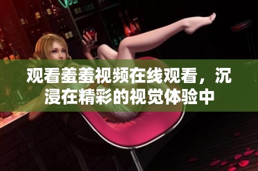 观看羞羞视频在线观看，沉浸在精彩的视觉体验中