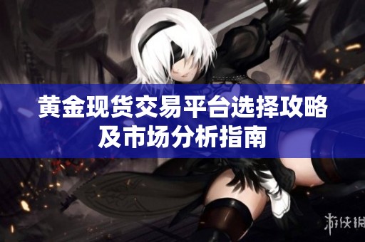 黄金现货交易平台选择攻略及市场分析指南