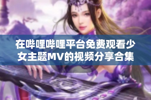 在哔哩哔哩平台免费观看少女主题MV的视频分享合集