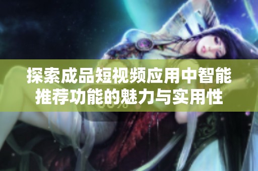 探索成品短视频应用中智能推荐功能的魅力与实用性