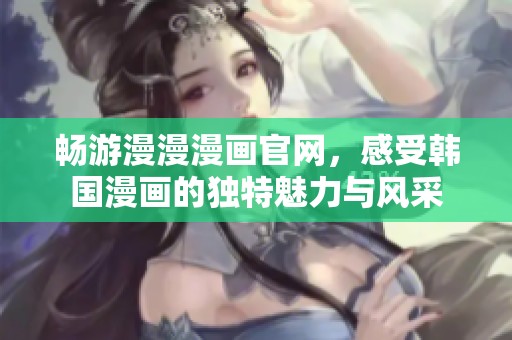 畅游漫漫漫画官网，感受韩国漫画的独特魅力与风采