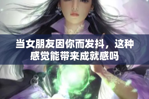 当女朋友因你而发抖，这种感觉能带来成就感吗