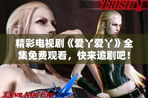 精彩电视剧《爱丫爱丫》全集免费观看，快来追剧吧！