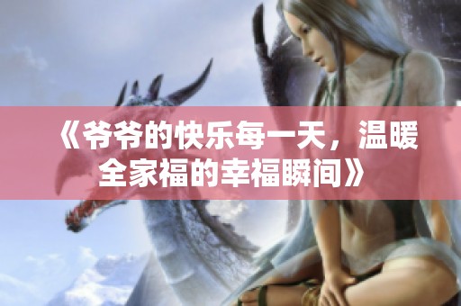 《爷爷的快乐每一天，温暖全家福的幸福瞬间》