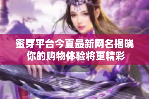 蜜芽平台今夏最新网名揭晓 你的购物体验将更精彩