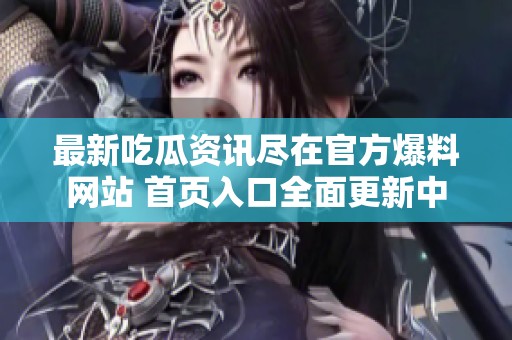 最新吃瓜资讯尽在官方爆料网站 首页入口全面更新中