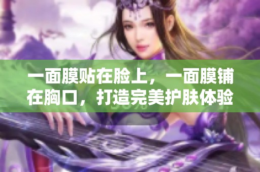一面膜贴在脸上，一面膜铺在胸口，打造完美护肤体验