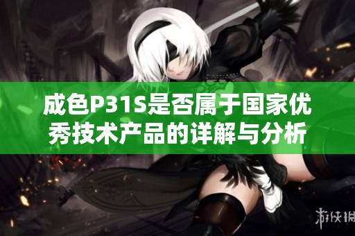 成色P31S是否属于国家优秀技术产品的详解与分析