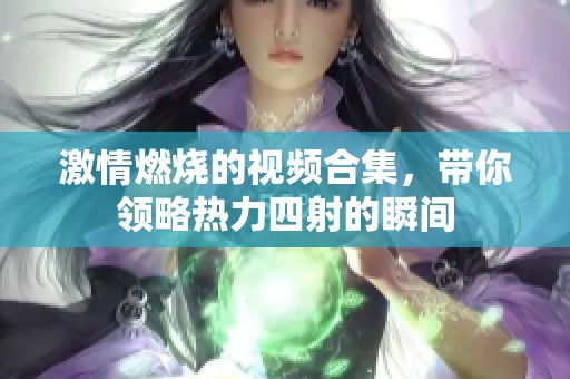 激情燃烧的视频合集，带你领略热力四射的瞬间