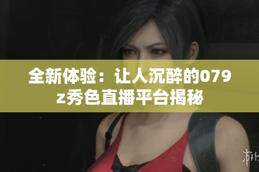 全新体验：让人沉醉的079z秀色直播平台揭秘