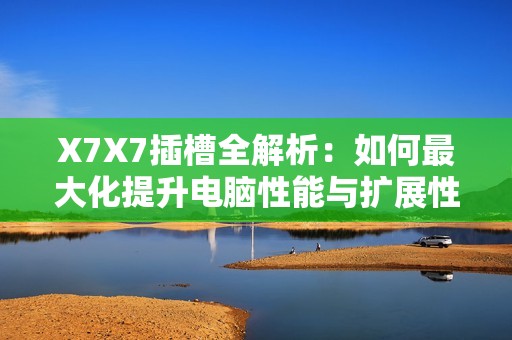 X7X7插槽全解析：如何最大化提升电脑性能与扩展性