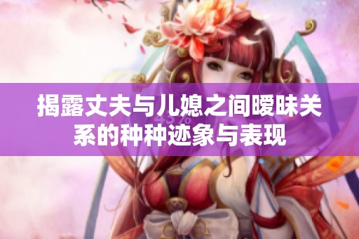 揭露丈夫与儿媳之间暧昧关系的种种迹象与表现