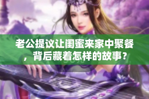 老公提议让闺蜜来家中聚餐，背后藏着怎样的故事？