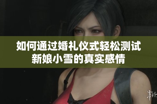 如何通过婚礼仪式轻松测试新娘小雪的真实感情