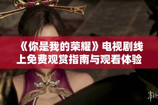 《你是我的荣耀》电视剧线上免费观赏指南与观看体验分享