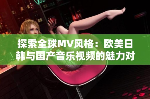探索全球MV风格：欧美日韩与国产音乐视频的魅力对比