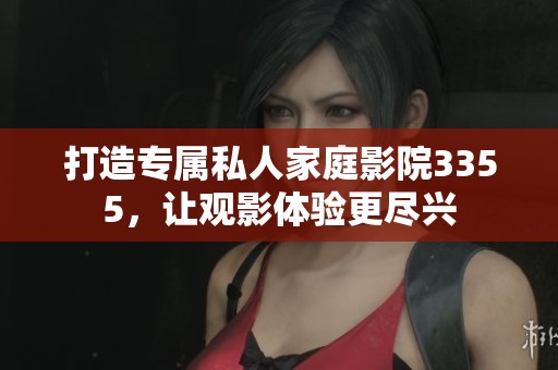打造专属私人家庭影院3355，让观影体验更尽兴