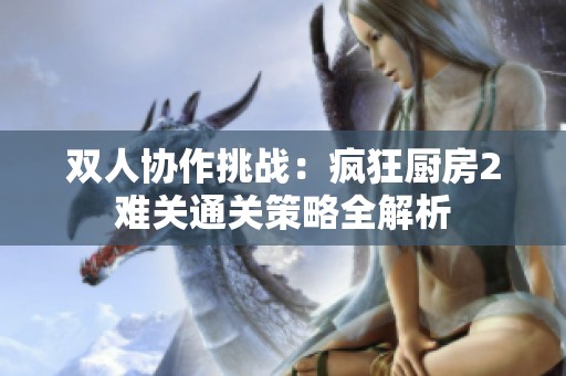 双人协作挑战：疯狂厨房2难关通关策略全解析