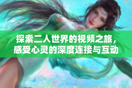 探索二人世界的视频之旅，感受心灵的深度连接与互动