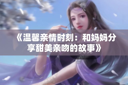 《温馨亲情时刻：和妈妈分享甜美亲吻的故事》
