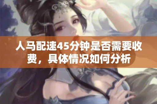人马配速45分钟是否需要收费，具体情况如何分析