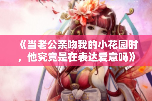 《当老公亲吻我的小花园时，他究竟是在表达爱意吗》