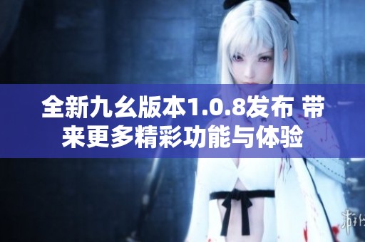 全新九幺版本1.0.8发布 带来更多精彩功能与体验