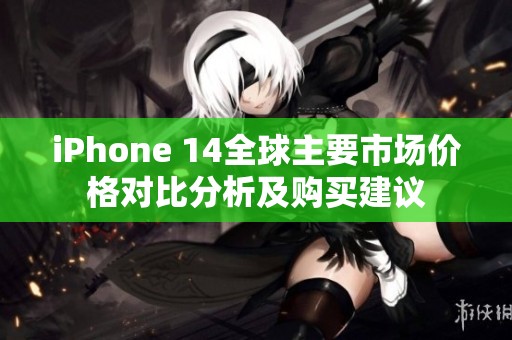 iPhone 14全球主要市场价格对比分析及购买建议