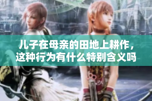 儿子在母亲的田地上耕作，这种行为有什么特别含义吗