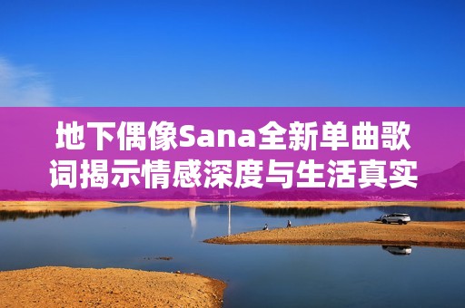 地下偶像Sana全新单曲歌词揭示情感深度与生活真实