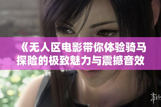 《无人区电影带你体验骑马探险的极致魅力与震撼音效》