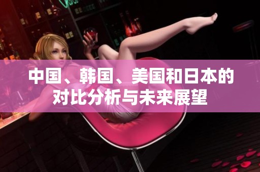 中国、韩国、美国和日本的对比分析与未来展望