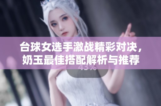 台球女选手激战精彩对决，奶玉最佳搭配解析与推荐