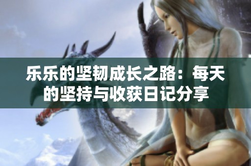 乐乐的坚韧成长之路：每天的坚持与收获日记分享